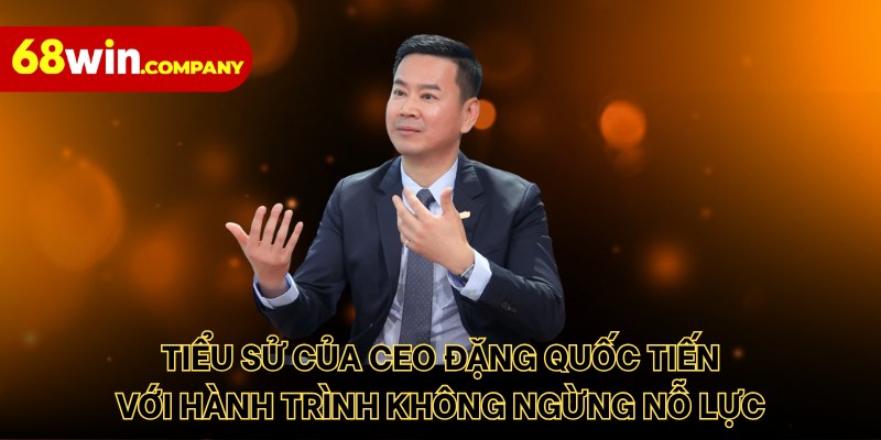 Tiểu sử của CEO Đặng Quốc Tiến với hành trình không ngừng nỗ lực